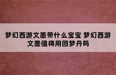 梦幻西游文墨带什么宝宝 梦幻西游文墨值得用回梦丹吗